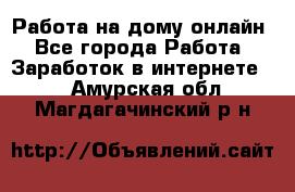 Работа на дому-онлайн - Все города Работа » Заработок в интернете   . Амурская обл.,Магдагачинский р-н